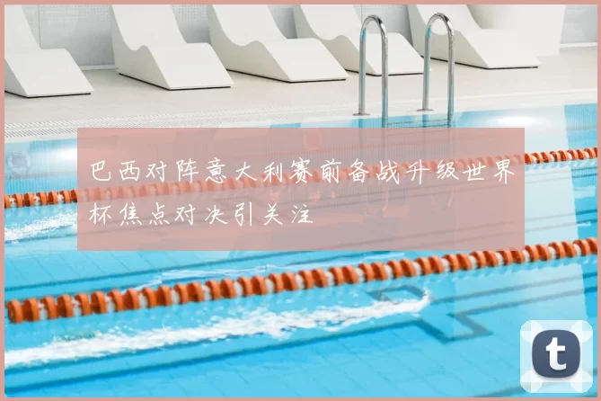 巴西对阵意大利赛前备战升级世界杯焦点对决引关注