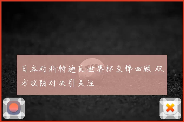 日本对科特迪瓦世界杯交锋回顾 双方攻防对决引关注