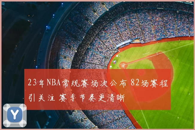 23年NBA常规赛场次公布 82场赛程引关注 赛季节奏更清晰