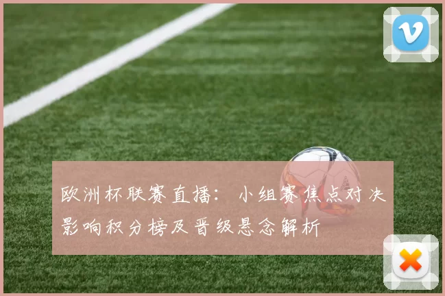 欧洲杯联赛直播:小组赛焦点对决影响积分榜及晋级悬念解析
