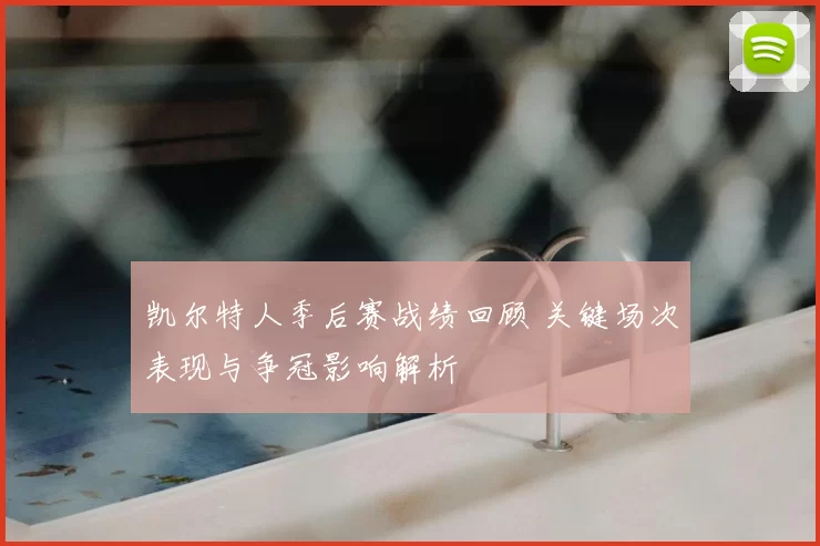 凯尔特人季后赛战绩回顾 关键场次表现与争冠影响解析