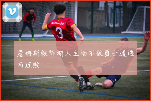 詹姆斯缺阵湖人主场不敌勇士遭遇两连败