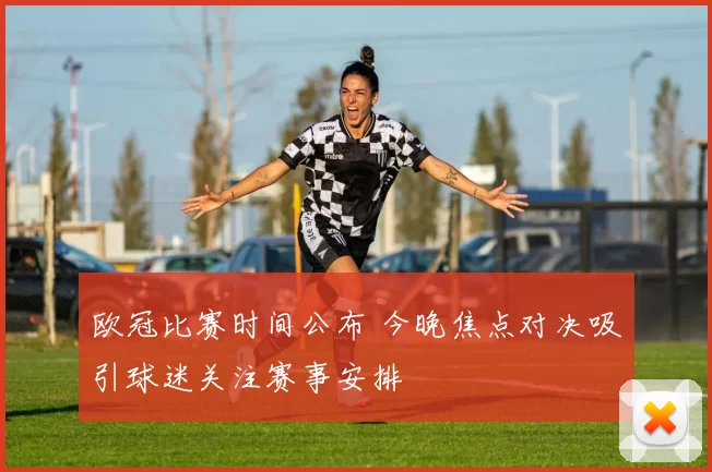 欧冠比赛时间公布 今晚焦点对决吸引球迷关注赛事安排