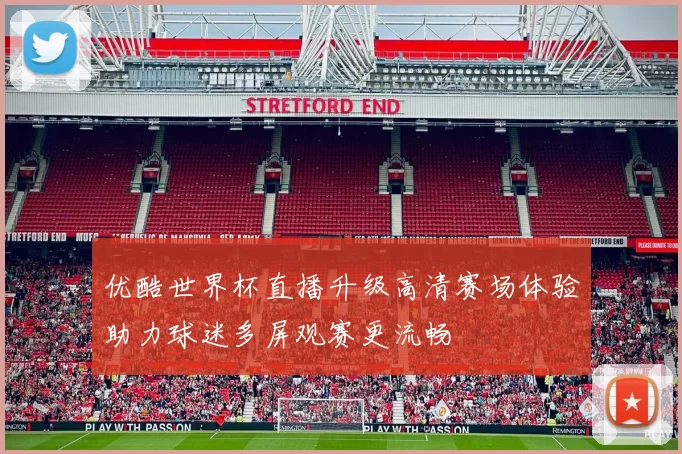 优酷世界杯直播升级高清赛场体验助力球迷多屏观赛更流畅