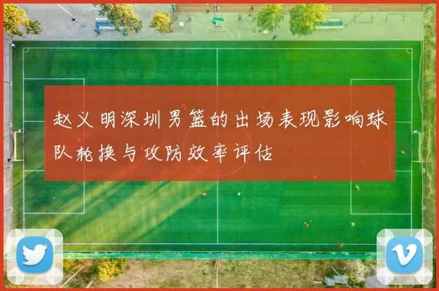赵义明深圳男篮的出场表现影响球队轮换与攻防效率评估