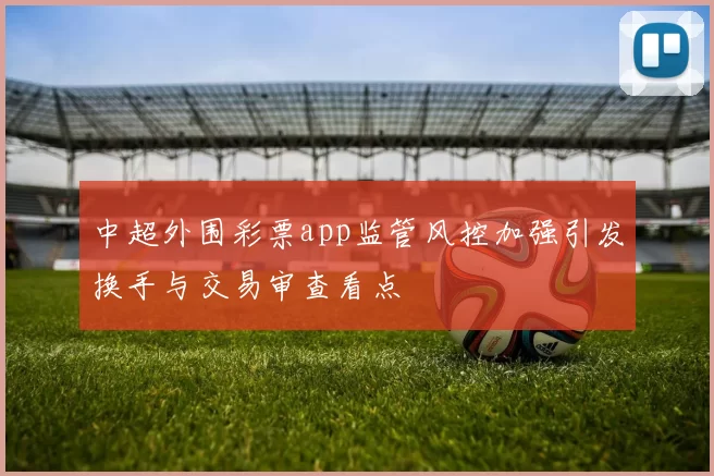中超外围彩票app监管风控加强引发换手与交易审查看点