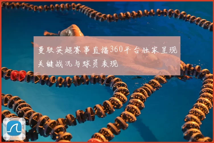 曼联英超赛事直播360平台独家呈现关键战况与球员表现
