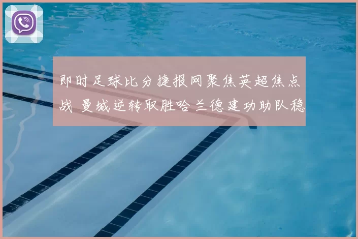 即时足球比分捷报网聚焦英超焦点战 曼城逆转取胜哈兰德建功助队稳居前列