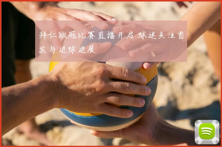 拜仁欧冠比赛直播开启 球迷关注首发与进球进展