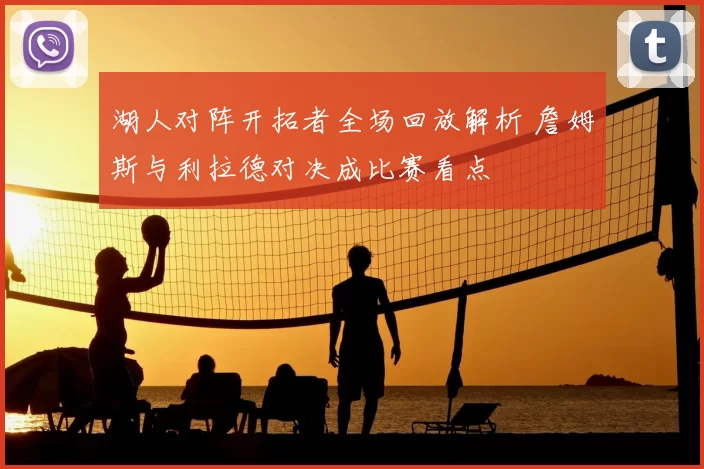 湖人对阵开拓者全场回放解析 詹姆斯与利拉德对决成比赛看点