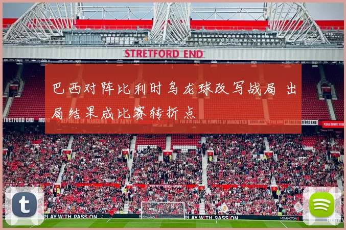 巴西对阵比利时乌龙球改写战局 出局结果成比赛转折点