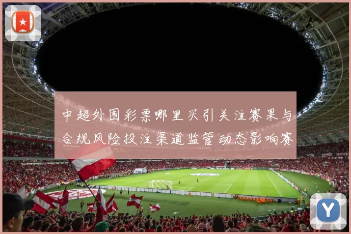 中超外围彩票哪里买引关注赛果与合规风险投注渠道监管动态影响赛事生态