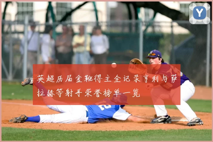 英超历届金靴得主全记录亨利与萨拉赫等射手荣誉榜单一览