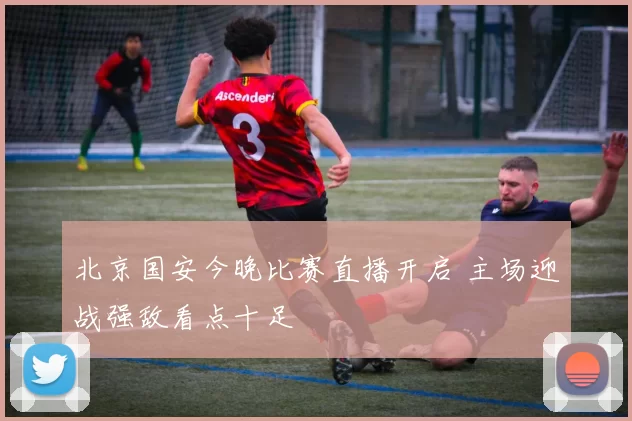 北京国安今晚比赛直播开启 主场迎战强敌看点十足