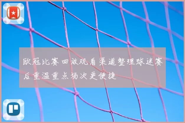 欧冠比赛回放观看渠道整理球迷赛后重温重点场次更便捷