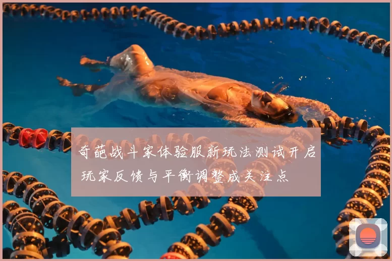 奇葩战斗家体验服新玩法测试开启 玩家反馈与平衡调整成关注点