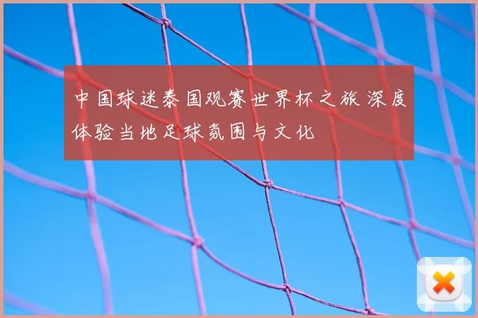 中国球迷泰国观赛世界杯之旅 深度体验当地足球氛围与文化