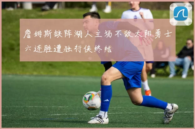 詹姆斯缺阵湖人主场不敌太阳勇士六连胜遭独行侠终结