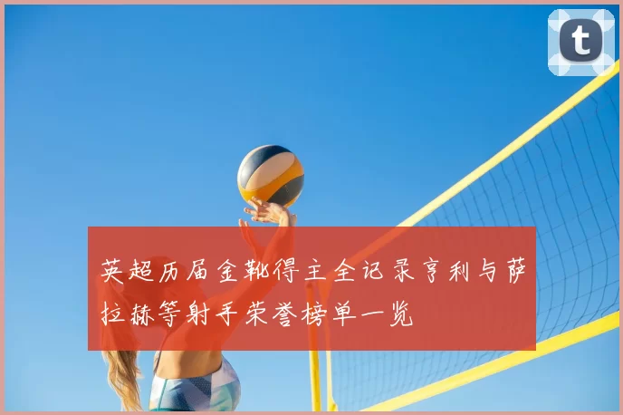 英超历届金靴得主全记录亨利与萨拉赫等射手荣誉榜单一览