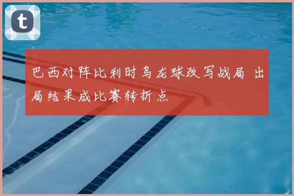 巴西对阵比利时乌龙球改写战局 出局结果成比赛转折点