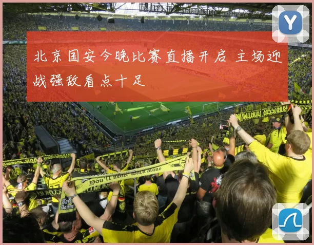北京国安今晚比赛直播开启 主场迎战强敌看点十足