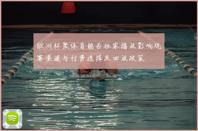 欧洲杯聚体育能否独家播放影响观赛渠道与付费选择及回放政策