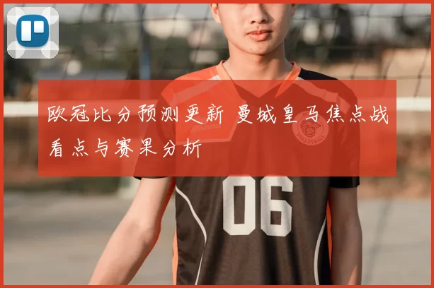 欧冠比分预测更新 曼城皇马焦点战看点与赛果分析