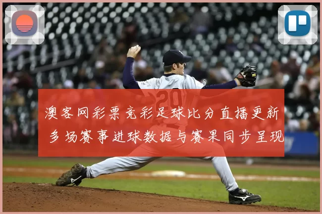 澳客网彩票竞彩足球比分直播更新 多场赛事进球数据与赛果同步呈现