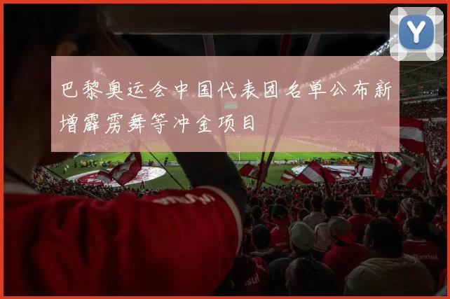 巴黎奥运会中国代表团名单公布新增霹雳舞等冲金项目