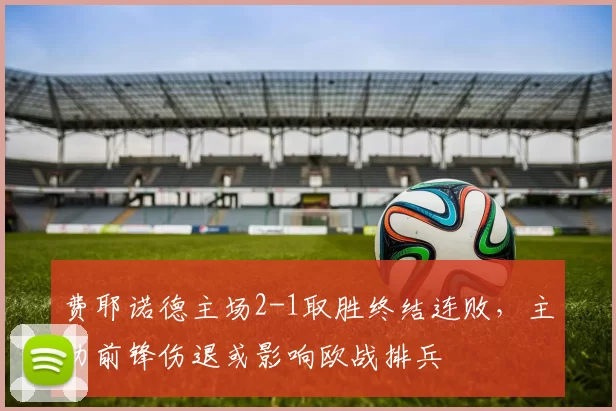 费耶诺德主场2-1取胜终结连败，主力前锋伤退或影响欧战排兵
