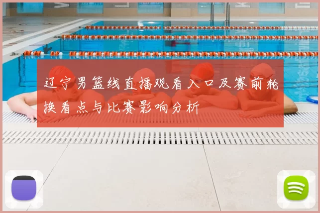 辽宁男篮线直播观看入口及赛前轮换看点与比赛影响分析