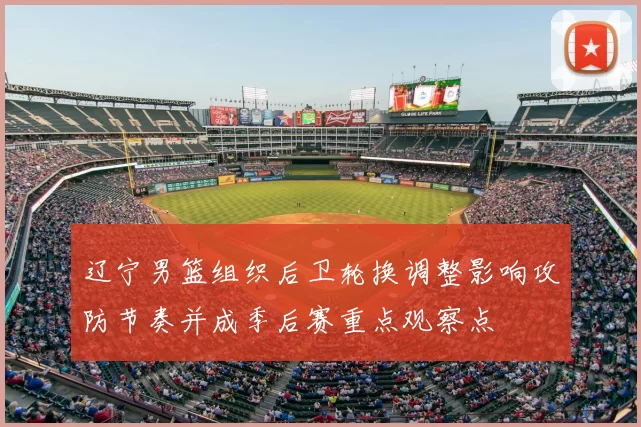 辽宁男篮组织后卫轮换调整影响攻防节奏并成季后赛重点观察点