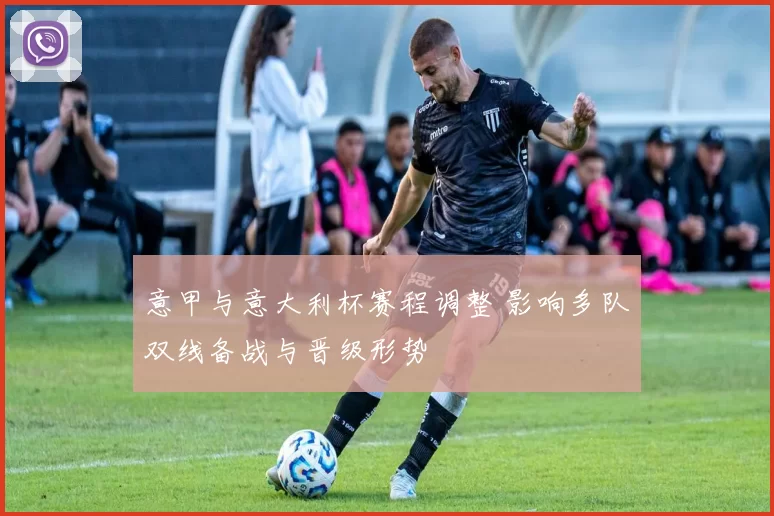 意甲与意大利杯赛程调整 影响多队双线备战与晋级形势