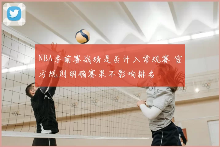 NBA季前赛战绩是否计入常规赛 官方规则明确赛果不影响排名