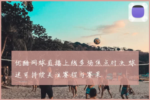 优酷网球直播上线多场焦点对决 球迷可持续关注赛程与赛果