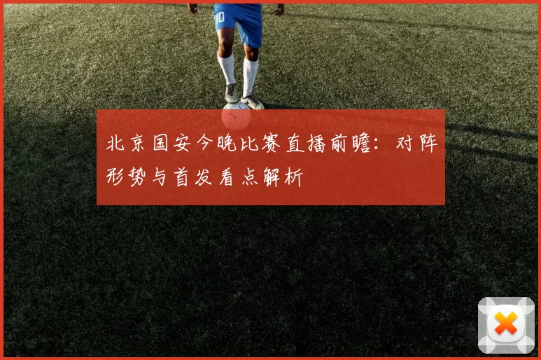北京国安今晚比赛直播前瞻：对阵形势与首发看点解析