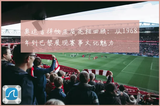 奥运吉祥物历届亮相回顾：从1968年到巴黎展现赛事文化魅力