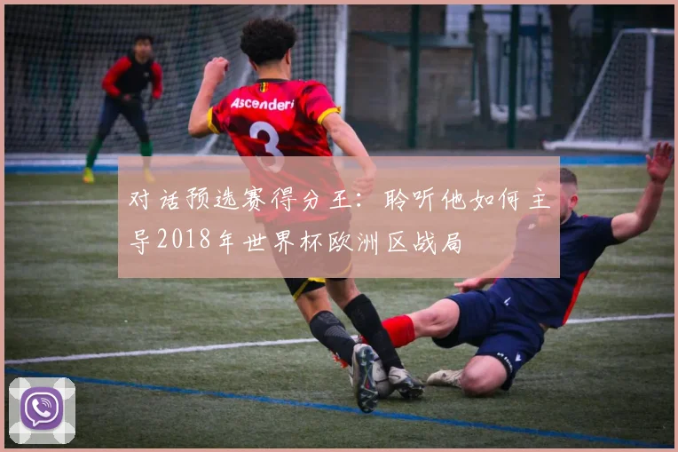 对话预选赛得分王：聆听他如何主导2018年世界杯欧洲区战局