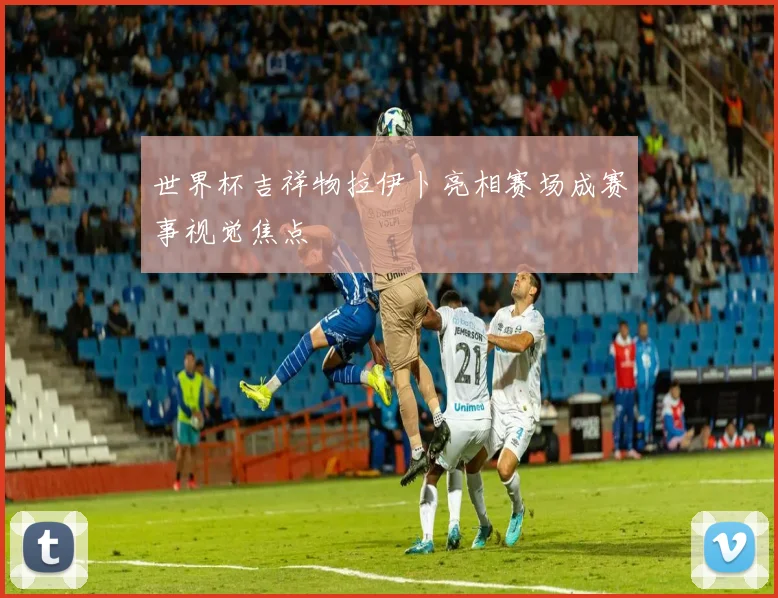 世界杯吉祥物拉伊卜亮相赛场成赛事视觉焦点