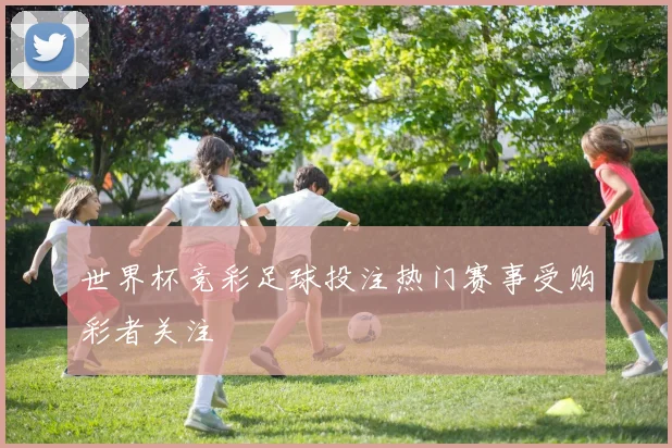 世界杯竞彩足球投注热门赛事受购彩者关注