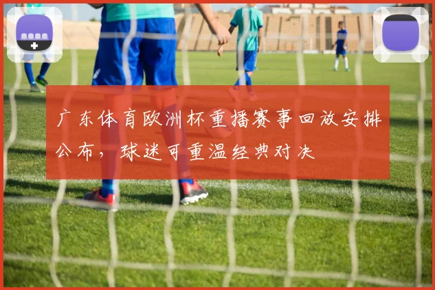 广东体育欧洲杯重播赛事回放安排公布，球迷可重温经典对决