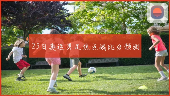 25日奥运男足焦点战比分预测