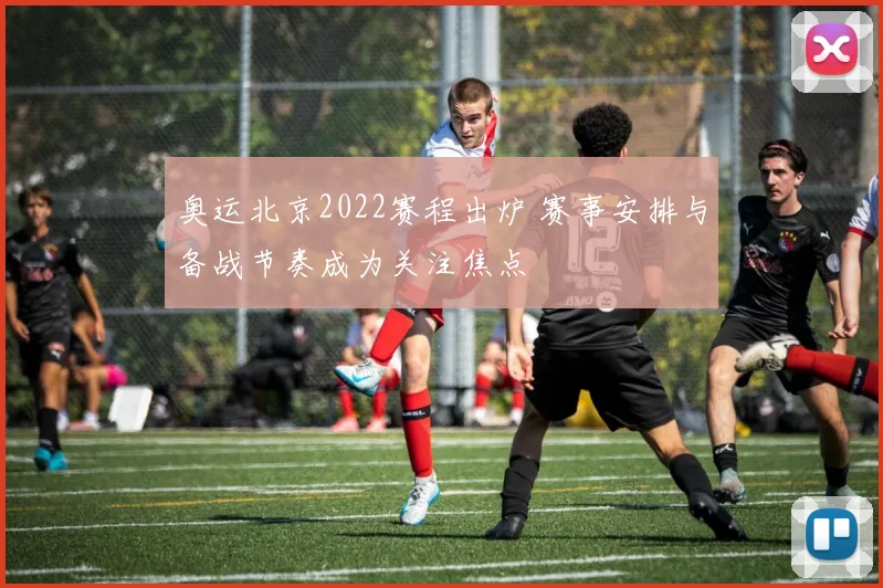 奥运北京2022赛程出炉 赛事安排与备战节奏成为关注焦点