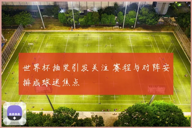 世界杯抽奖引发关注 赛程与对阵安排成球迷焦点