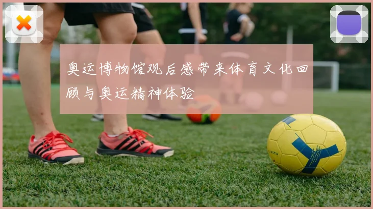 奥运博物馆观后感带来体育文化回顾与奥运精神体验