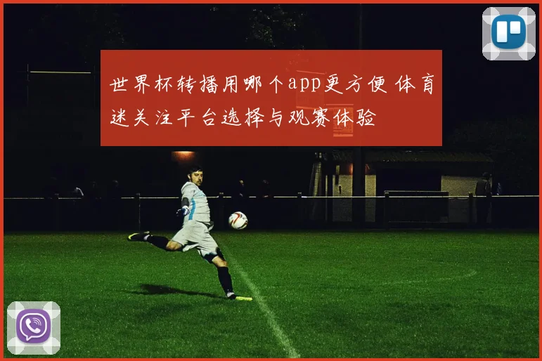 世界杯转播用哪个app更方便 体育迷关注平台选择与观赛体验