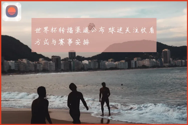 世界杯转播渠道公布 球迷关注收看方式与赛事安排