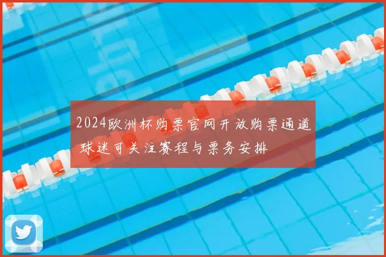 2024欧洲杯购票官网开放购票通道 球迷可关注赛程与票务安排