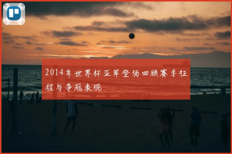 2014年世界杯亚军登场回顾赛季征程与争冠表现