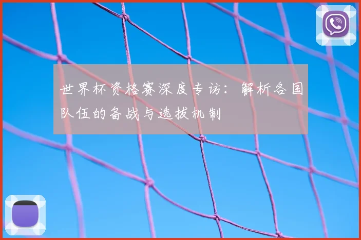 世界杯资格赛深度专访:解析各国队伍的备战与选拔机制